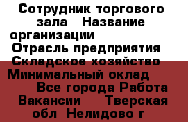 Сотрудник торгового зала › Название организации ­ Team PRO 24 › Отрасль предприятия ­ Складское хозяйство › Минимальный оклад ­ 30 000 - Все города Работа » Вакансии   . Тверская обл.,Нелидово г.